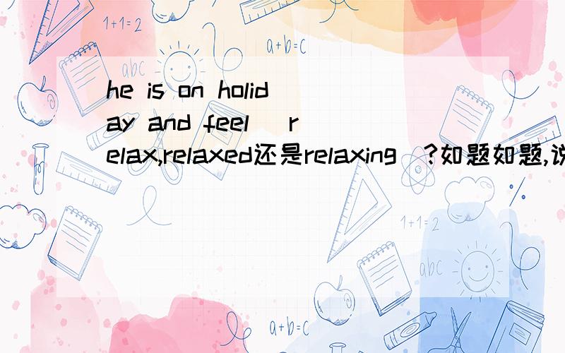 he is on holiday and feel （relax,relaxed还是relaxing）?如题如题,说明理由哦。