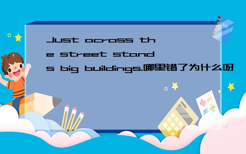 Just across the street stands big buildings.哪里错了为什么呀