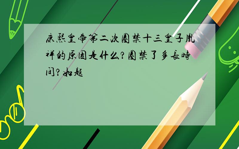 康熙皇帝第二次圈禁十三皇子胤祥的原因是什么?圈禁了多长时间?如题