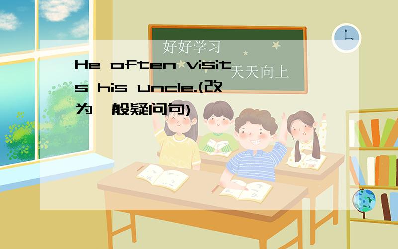 He often visits his uncle.(改为一般疑问句)