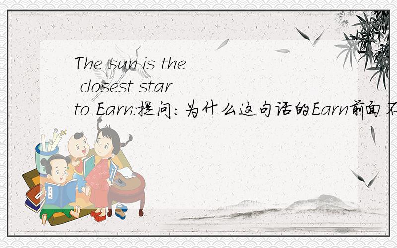 The sun is the closest star to Earn.提问：为什么这句话的Earn前面不加THE,可以加THE吗?很难么~不过这是个严肃的问题！背单词的时候出现的例句，