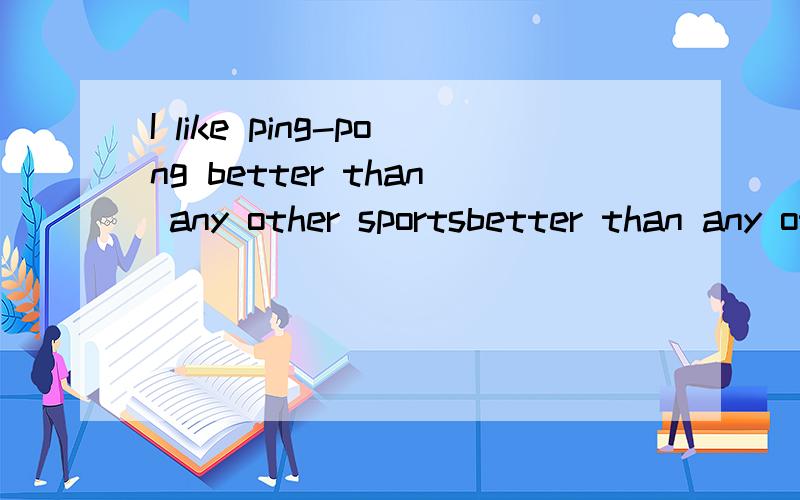 I like ping-pong better than any other sportsbetter than any other other