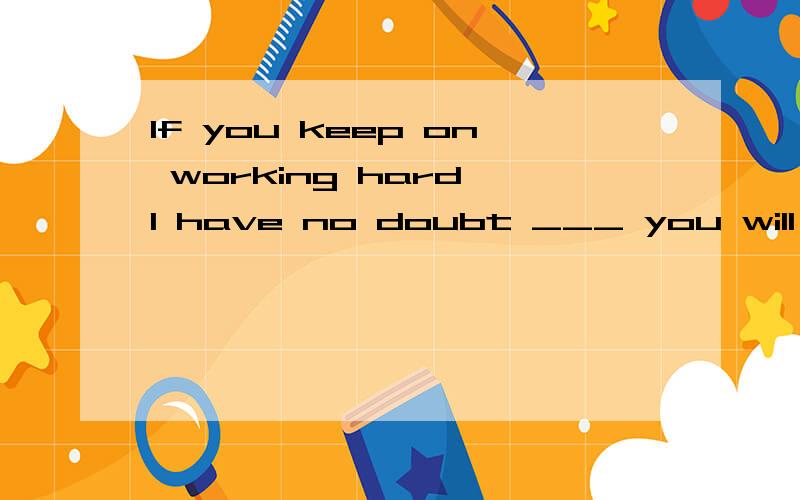 If you keep on working hard,I have no doubt ___ you will be successful in the future..A.that B.what C.if D.when 为什么选B,还有不选A B C的理由.错了，选A