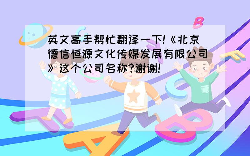 英文高手帮忙翻译一下!《北京德信恒源文化传媒发展有限公司》这个公司名称?谢谢!