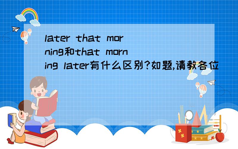 later that morning和that morning later有什么区别?如题,请教各位