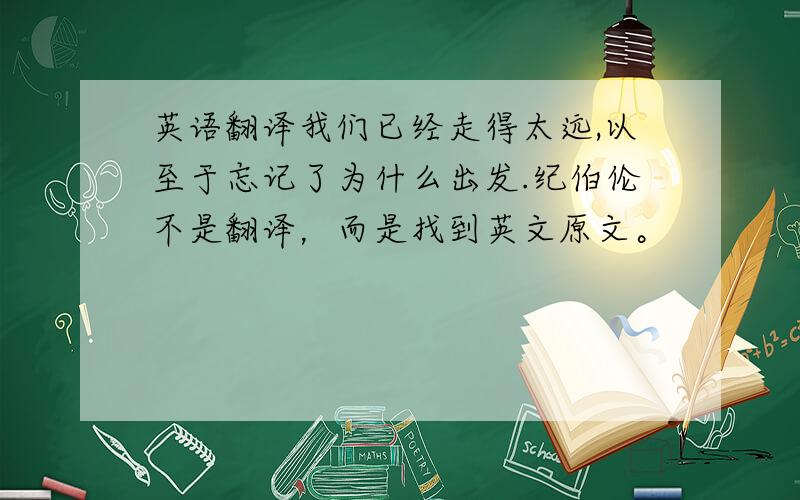 英语翻译我们已经走得太远,以至于忘记了为什么出发.纪伯伦不是翻译，而是找到英文原文。