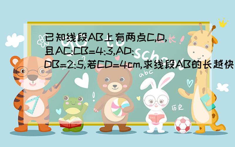 已知线段AB上有两点C,D,且AC:CB=4:3,AD:DB=2:5,若CD=4cm,求线段AB的长越快越好 悬赏大大的有