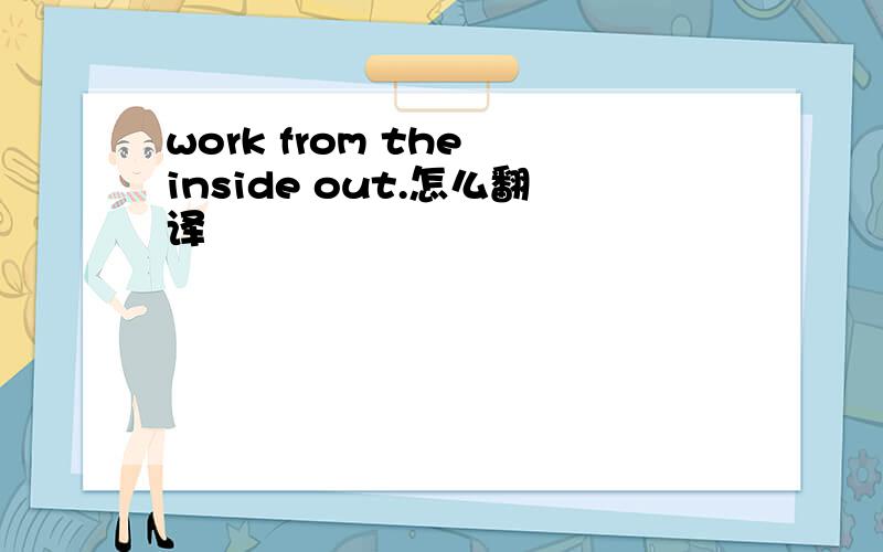 work from the inside out.怎么翻译