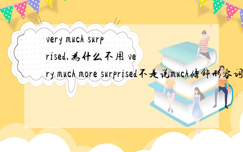 very much surprised,为什么不用 very much more surprised不是说much修饰形容词比较级吗？