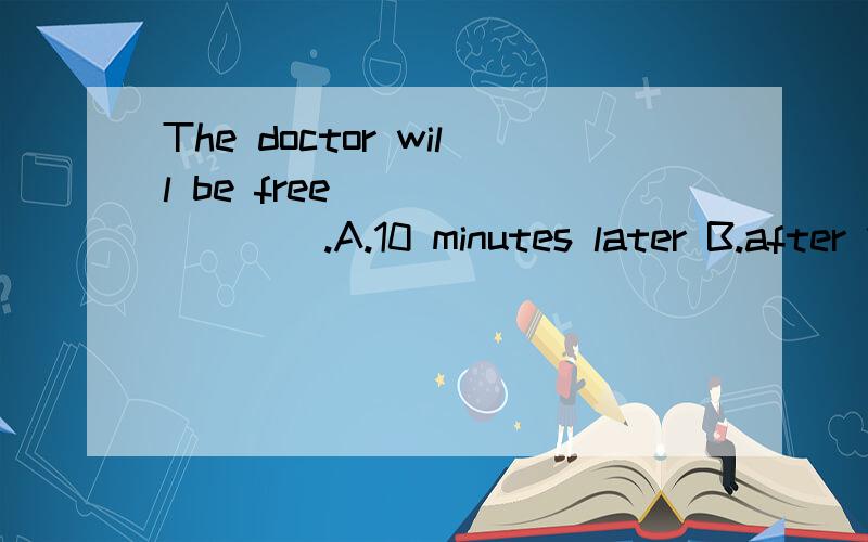 The doctor will be free ________.A.10 minutes later B.after 10 minutes C.in 10 minutes D.10 minutes after