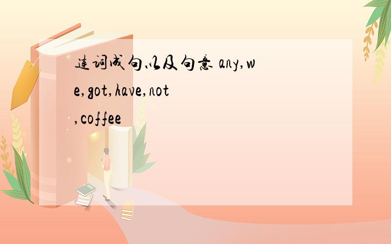 连词成句以及句意 any,we,got,have,not,coffee