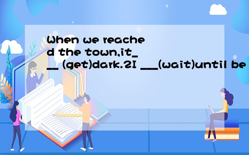 When we reached the town,it___ (get)dark.2I ___(wait)until be comes backThey __(be)to that small village several times.