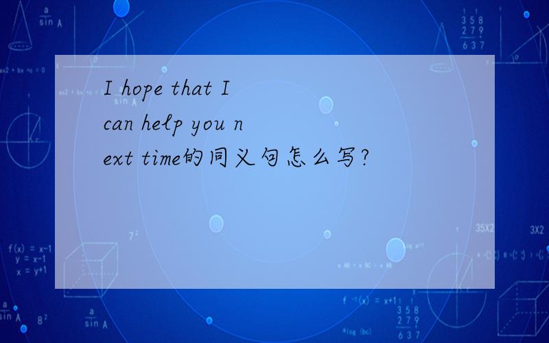 I hope that I can help you next time的同义句怎么写?