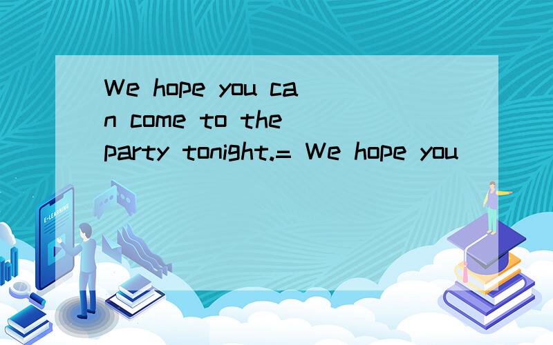 We hope you can come to the party tonight.= We hope you __ __ __ __ come to the party tonight.