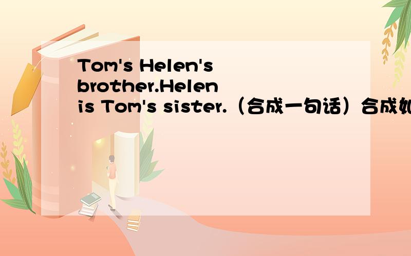 Tom's Helen's brother.Helen is Tom's sister.（合成一句话）合成如下句型Tom and Helen ____ ____ and ____ .