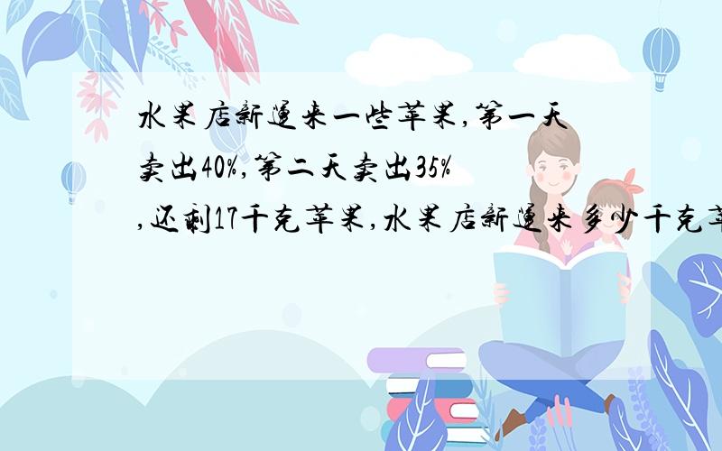 水果店新运来一些苹果,第一天卖出40%,第二天卖出35%,还剩17千克苹果,水果店新运来多少千克苹果?