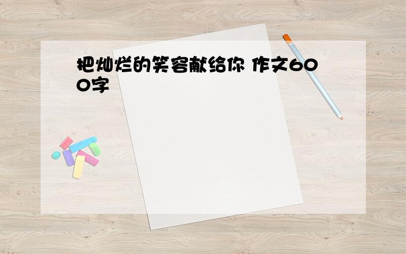 把灿烂的笑容献给你 作文600字