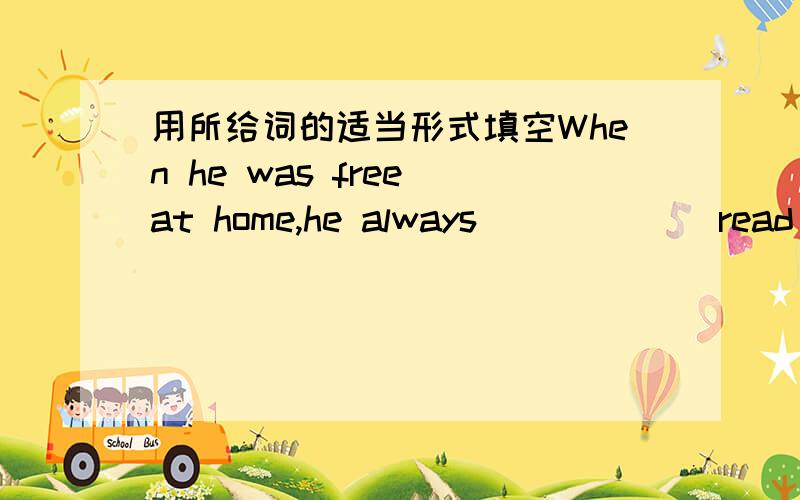 用所给词的适当形式填空When he was free at home,he always _____(read) a book