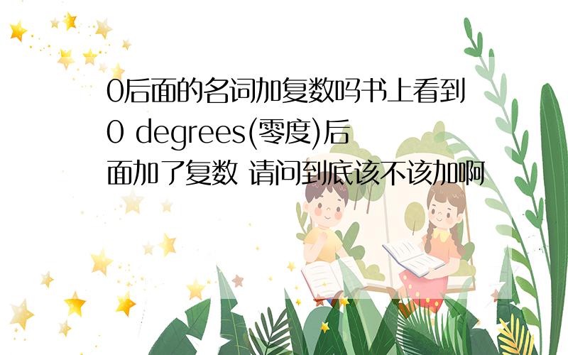 0后面的名词加复数吗书上看到0 degrees(零度)后面加了复数 请问到底该不该加啊