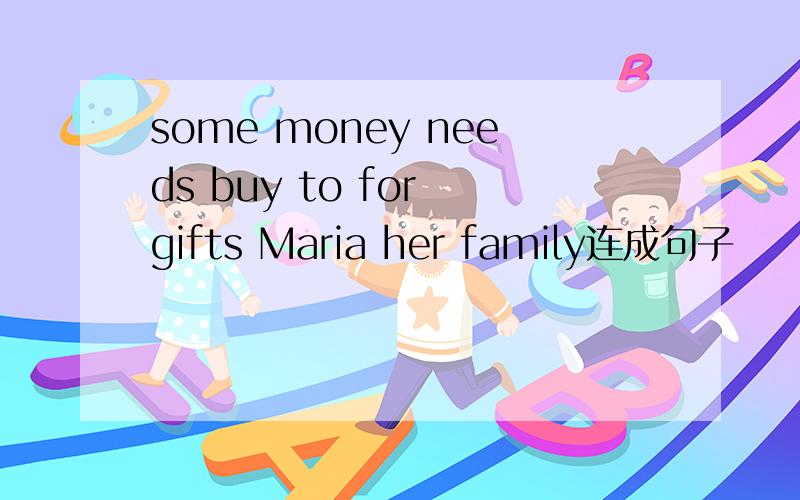 some money needs buy to for gifts Maria her family连成句子