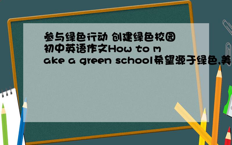 参与绿色行动 创建绿色校园 初中英语作文How to make a green school希望源于绿色,美丽的地球是我们唯一的家园,爱护地球,保护环境是我们的责任.让我们一起行动起来,共同创建一个绿色校园.内容