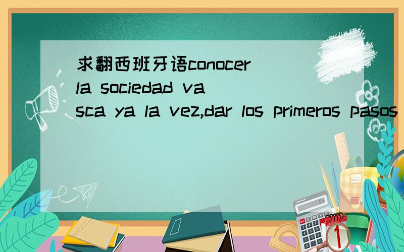 求翻西班牙语conocer la sociedad vasca ya la vez,dar los primeros pasos en el aprendizaje del euskerEL curso será gratuito,ya que esta subvencionado por el ayuntamiento