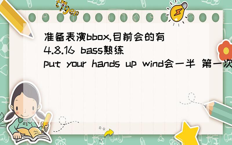 准备表演bbox,目前会的有4.8.16 bass熟练 put your hands up wind会一半 第一次上...准备表演bbox,目前会的有4.8.16 bass熟练 put your hands up wind会一半 第一次上台,求指导!