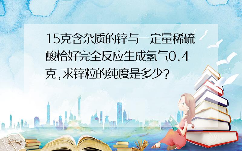 15克含杂质的锌与一定量稀硫酸恰好完全反应生成氢气0.4克,求锌粒的纯度是多少?