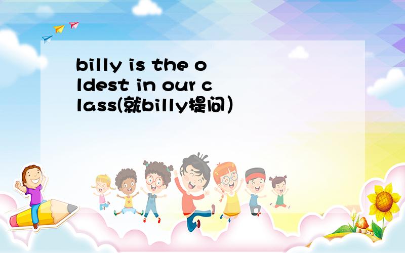 billy is the oldest in our class(就billy提问）