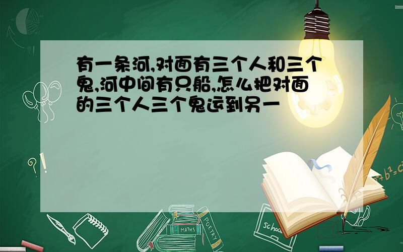 有一条河,对面有三个人和三个鬼,河中间有只船,怎么把对面的三个人三个鬼运到另一