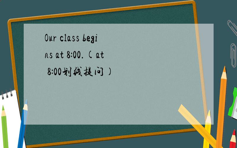 Our class begins at 8:00.(at 8:00划线提问)