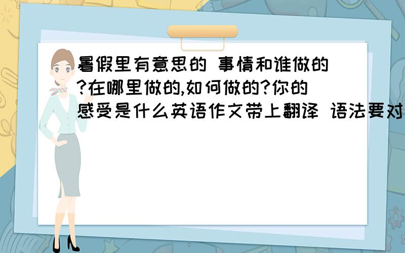 暑假里有意思的 事情和谁做的?在哪里做的,如何做的?你的感受是什么英语作文带上翻译 语法要对谢谢 50 60个单词就行