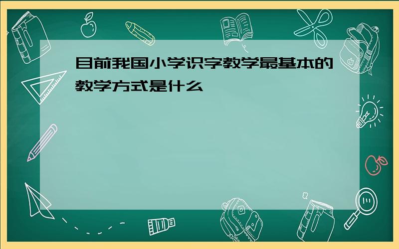 目前我国小学识字教学最基本的教学方式是什么