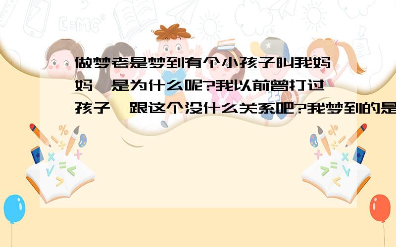 做梦老是梦到有个小孩子叫我妈妈,是为什么呢?我以前曾打过孩子,跟这个没什么关系吧?我梦到的是一个小女孩,总是笑着叫我妈妈,而且,连着两天梦到了,这是为什么?