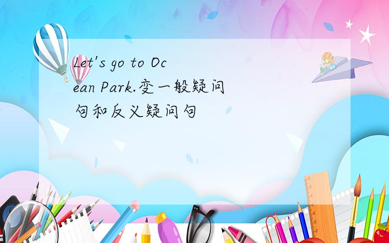 Let's go to Ocean Park.变一般疑问句和反义疑问句