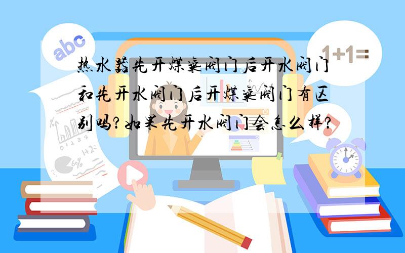 热水器先开煤气阀门后开水阀门和先开水阀门后开煤气阀门有区别吗?如果先开水阀门会怎么样?