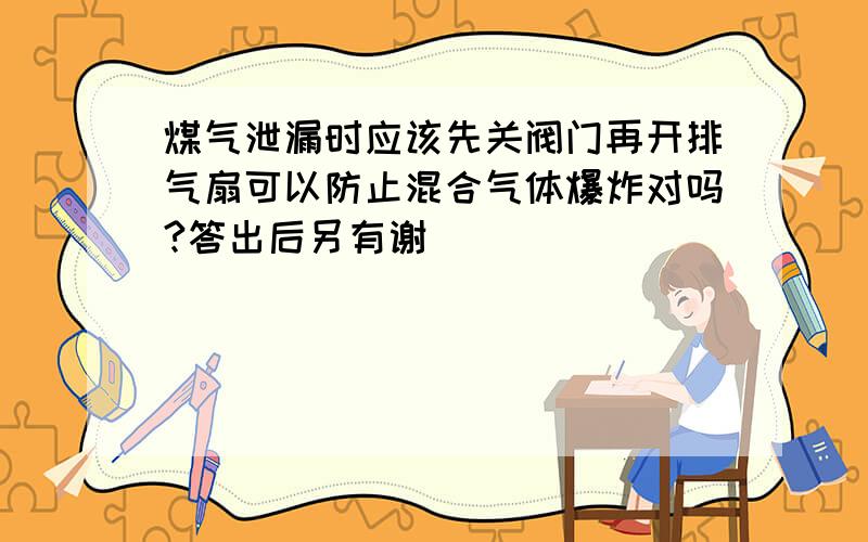 煤气泄漏时应该先关阀门再开排气扇可以防止混合气体爆炸对吗?答出后另有谢