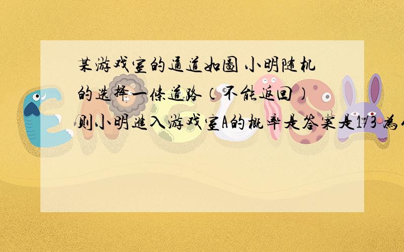 某游戏室的通道如图 小明随机的选择一条道路（不能返回） 则小明进入游戏室A的概率是答案是1/3 为什么不是2/5