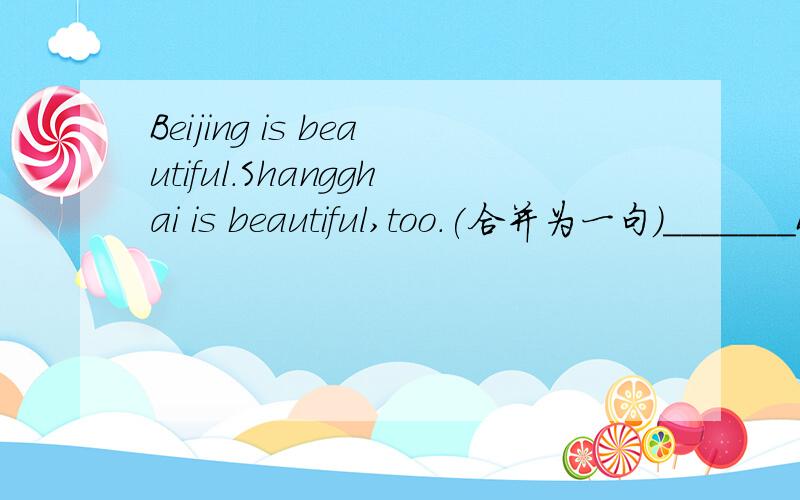 Beijing is beautiful.Shangghai is beautiful,too.(合并为一句)_______Beijing________Shanghai are beautiful.