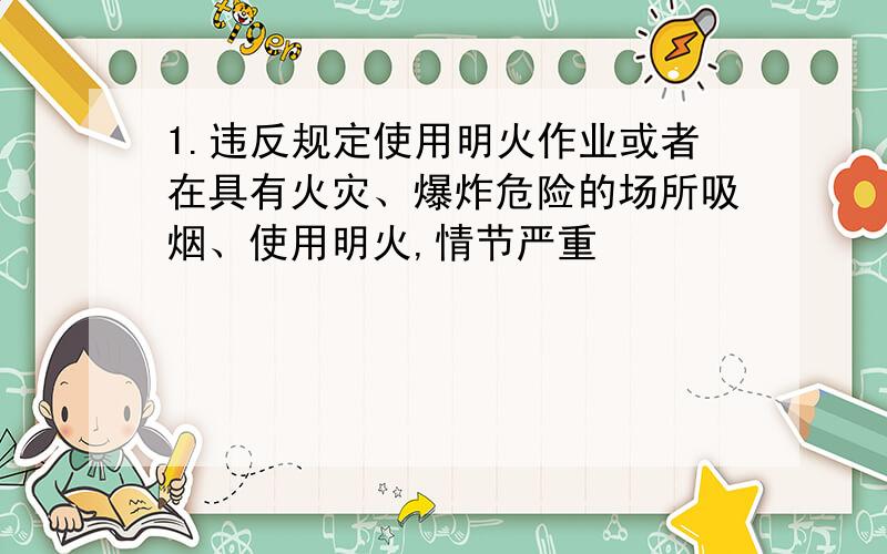 1.违反规定使用明火作业或者在具有火灾、爆炸危险的场所吸烟、使用明火,情节严重