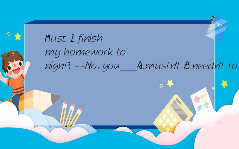 Must I finish my homework tonight?--No,you___A.mustn't B.needn't to C.don't have to D.don't need