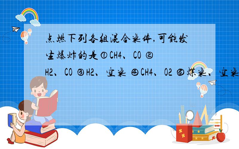 点燃下列各组混合气体,可能发生爆炸的是①CH4、CO ②H2、CO ③H2、空气 ④CH4、O2 ⑤煤气、空气 ⑥CO、CO2A②③④ B③④⑤ C①②③ D④⑤⑥为什么?