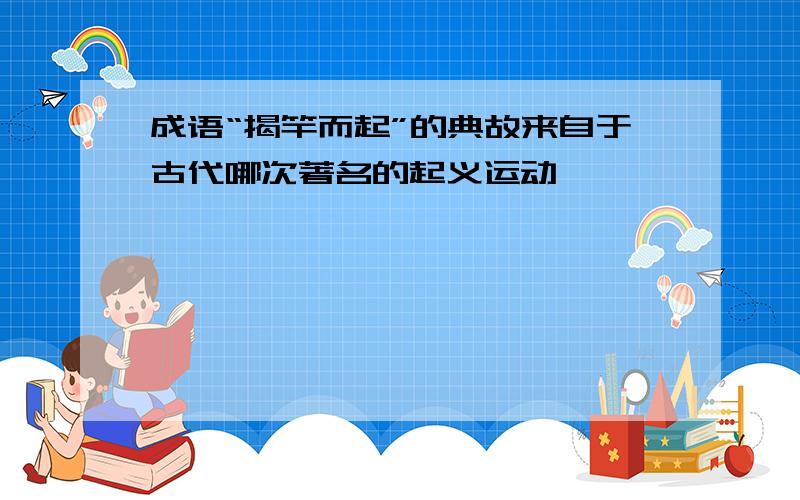 成语“揭竿而起”的典故来自于古代哪次著名的起义运动