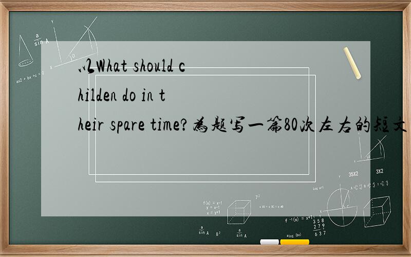 以What should childen do in their spare time?为题写一篇80次左右的短文同题