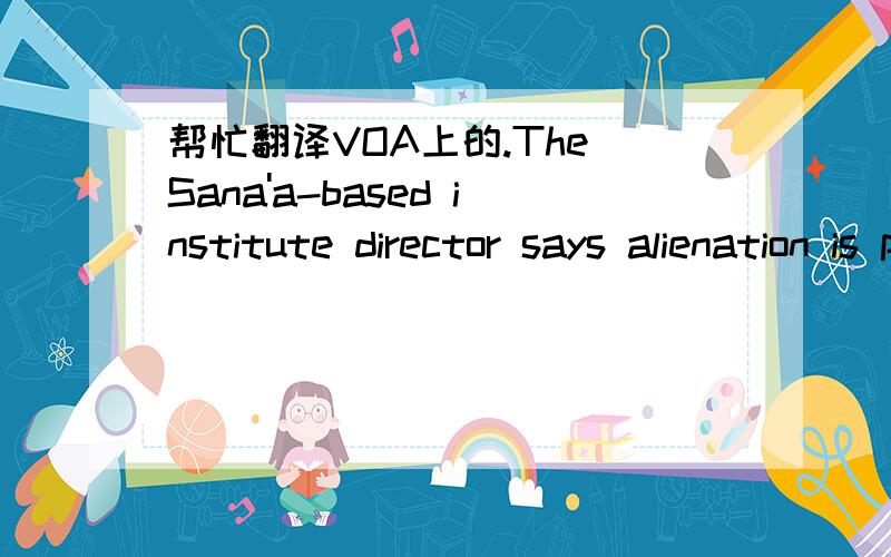 帮忙翻译VOA上的.The Sana'a-based institute director says alienation is particularly a problem with Yemenis returning from years in the American military prison at Guantanamo Bay where they were held as terror suspects.