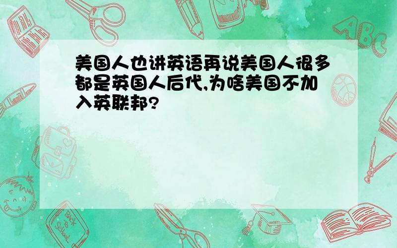 美国人也讲英语再说美国人很多都是英国人后代,为啥美国不加入英联邦?