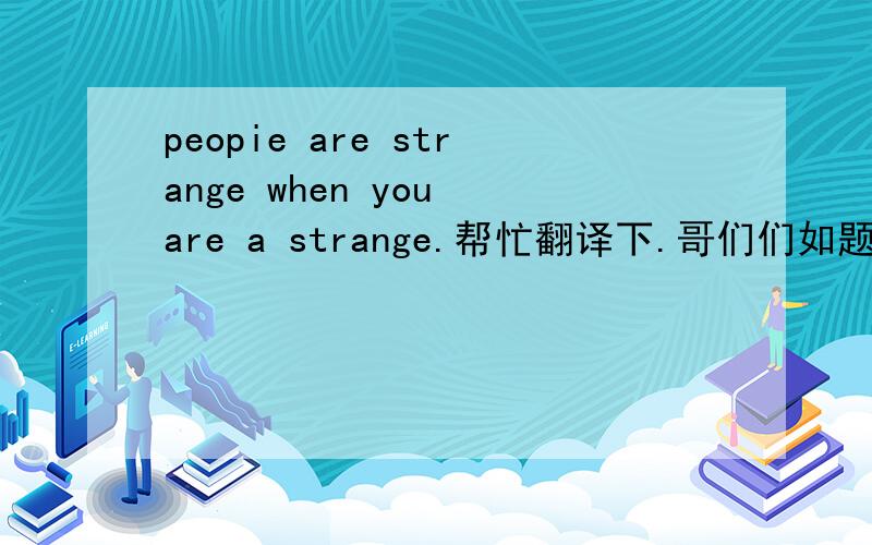 peopie are strange when you are a strange.帮忙翻译下.哥们们如题.帮忙下!