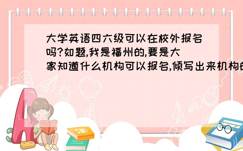 大学英语四六级可以在校外报名吗?如题,我是福州的,要是大家知道什么机构可以报名,倾写出来机构的名字!