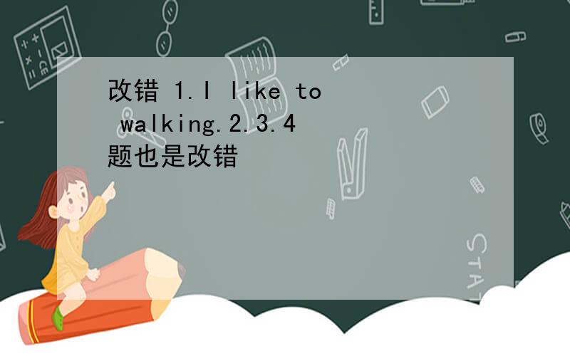 改错 1.I like to walking.2.3.4题也是改错