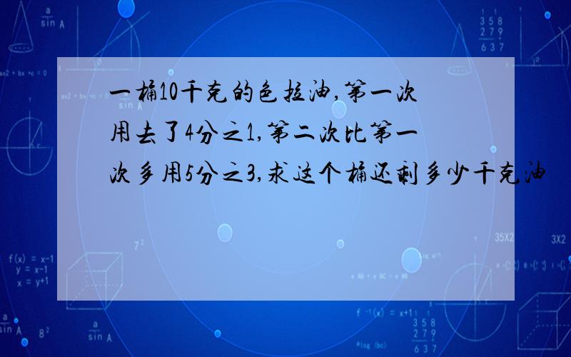 一桶10千克的色拉油,第一次用去了4分之1,第二次比第一次多用5分之3,求这个桶还剩多少千克油